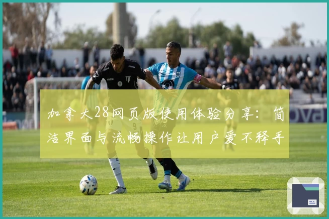 加拿大28网页版使用体验分享：简洁界面与流畅操作让用户爱不释手