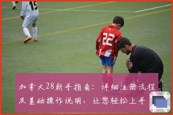 加拿大28新手指南：详细注册流程及基础操作说明，让您轻松上手