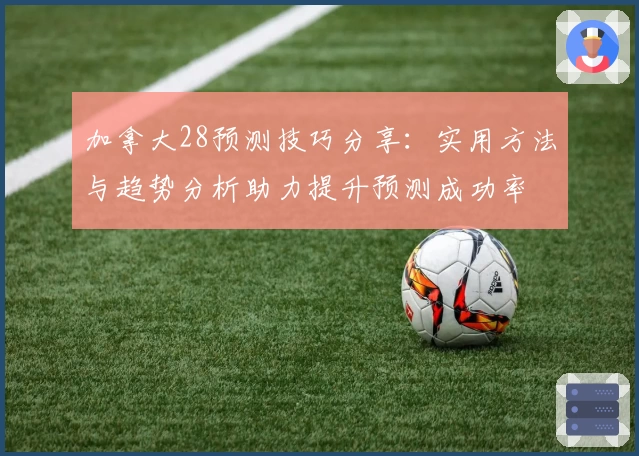 加拿大28预测技巧分享：实用方法与趋势分析助力提升预测成功率