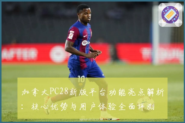 加拿大PC28新版平台功能亮点解析：核心优势与用户体验全面评测