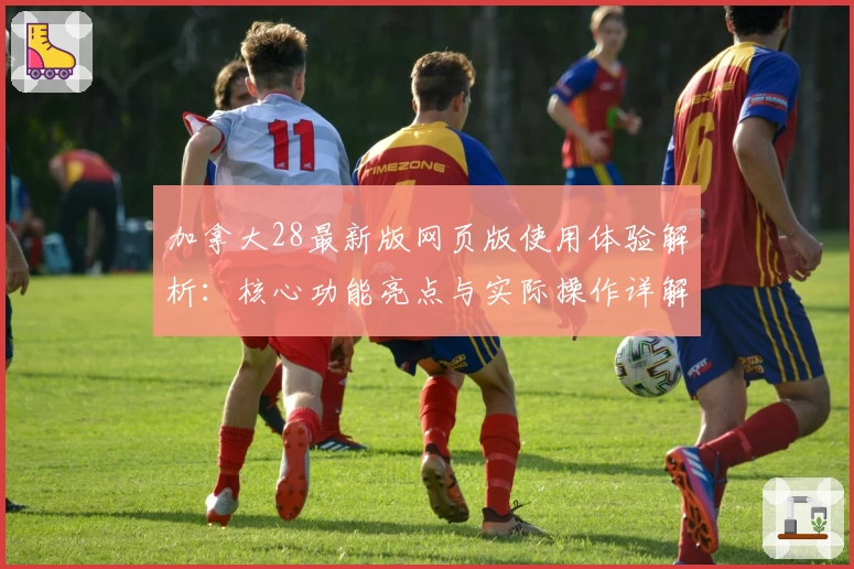 加拿大28最新版网页版使用体验解析：核心功能亮点与实际操作详解