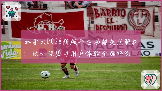 加拿大PC28新版平台功能亮点解析：核心优势与用户体验全面评测