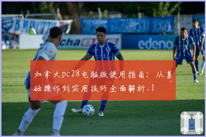 加拿大pc28电脑版使用指南：从基础操作到实用技巧全面解析_1