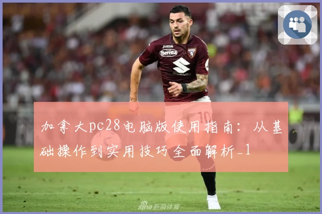 加拿大pc28电脑版使用指南：从基础操作到实用技巧全面解析_1