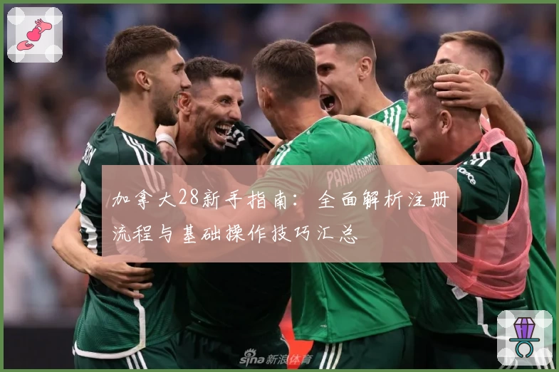加拿大28新手指南：全面解析注册流程与基础操作技巧汇总
