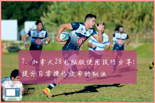 7. 加拿大28电脑版使用技巧分享：提升日常操作效率的秘诀