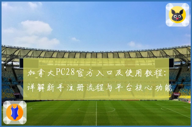 加拿大PC28官方入口及使用教程:详解新手注册流程与平台核心功能亮点解析