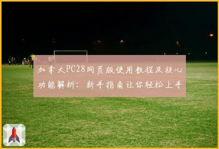 加拿大PC28网页版使用教程及核心功能解析：新手指南让你轻松上手