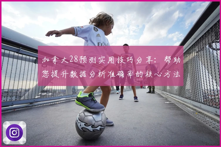 加拿大28预测实用技巧分享：帮助您提升数据分析准确率的核心方法解析