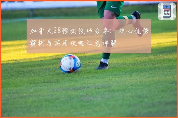 加拿大28预测技巧分享：核心优势解析与实用攻略汇总详解