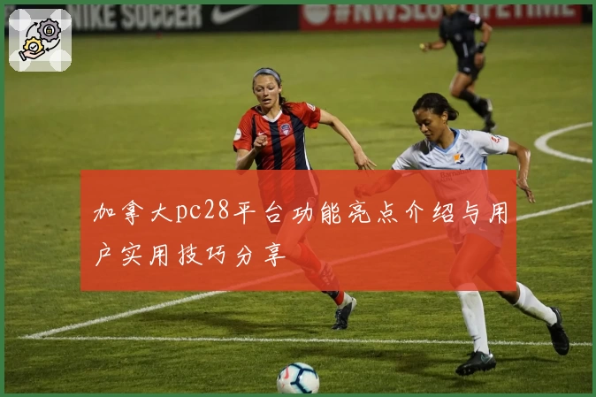 加拿大pc28平台功能亮点介绍与用户实用技巧分享