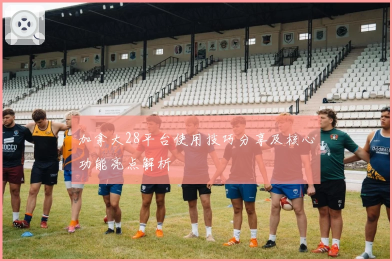 加拿大28平台使用技巧分享及核心功能亮点解析