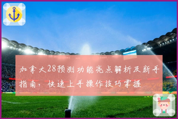 加拿大28预测功能亮点解析及新手指南，快速上手操作技巧掌握