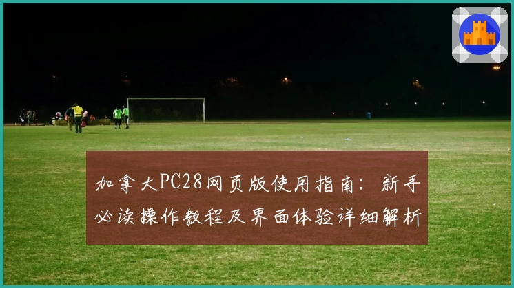 加拿大PC28网页版使用指南:新手必读操作教程及界面体验详细解析